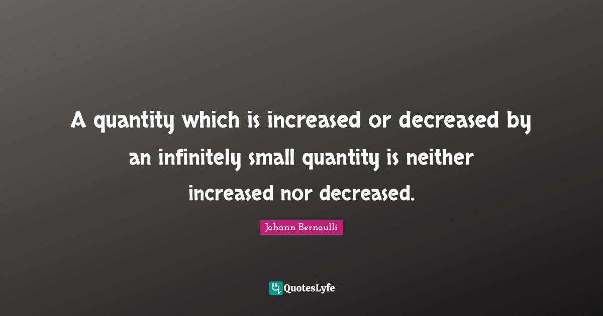 Quantity Quotes: "A quantity which is increased or decreased by an infinitely small quantity is neither increased nor decreased."