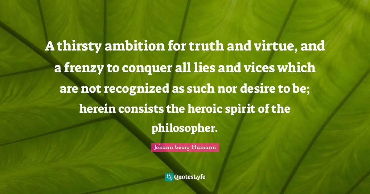 A thirsty ambition for truth and virtue, and a frenzy to conquer all lies and vices which are not recognized as such nor desire to be; herein consists the heroic spirit of the philosopher.
