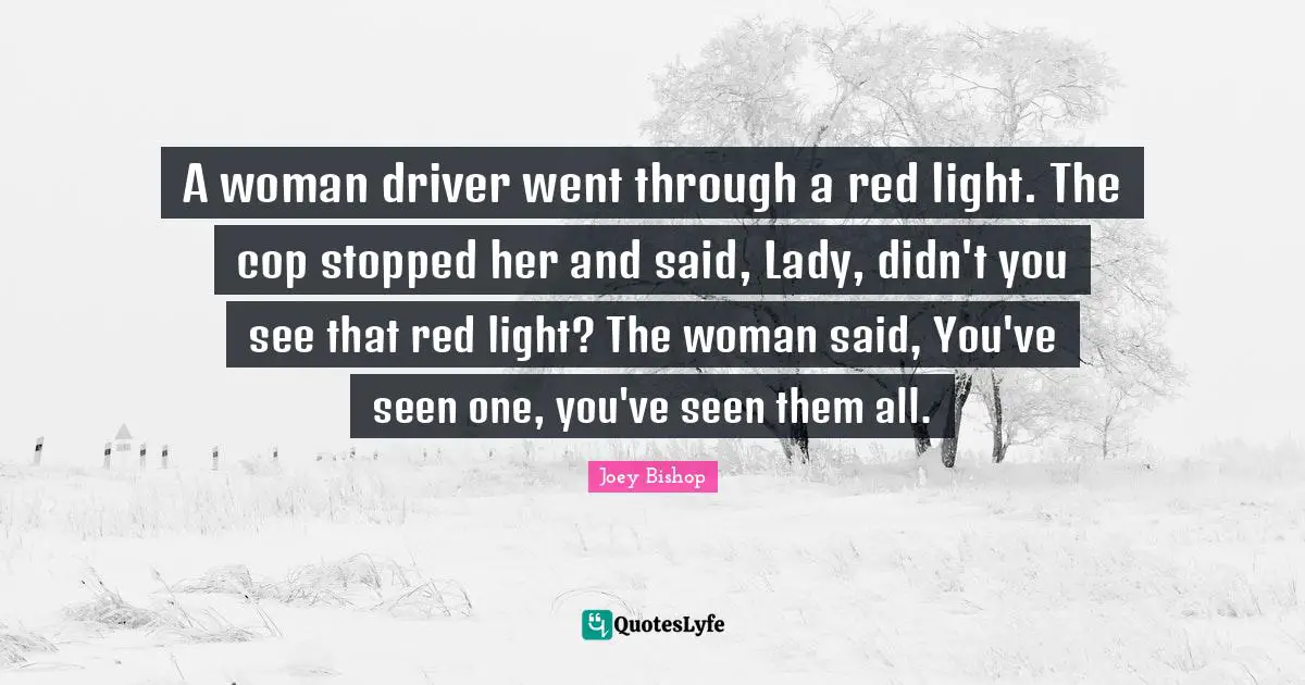 A woman driver went through a red light. The cop stopped her and said, Lady, didn't you see that red light? The woman said, You've seen one, you've seen them all.