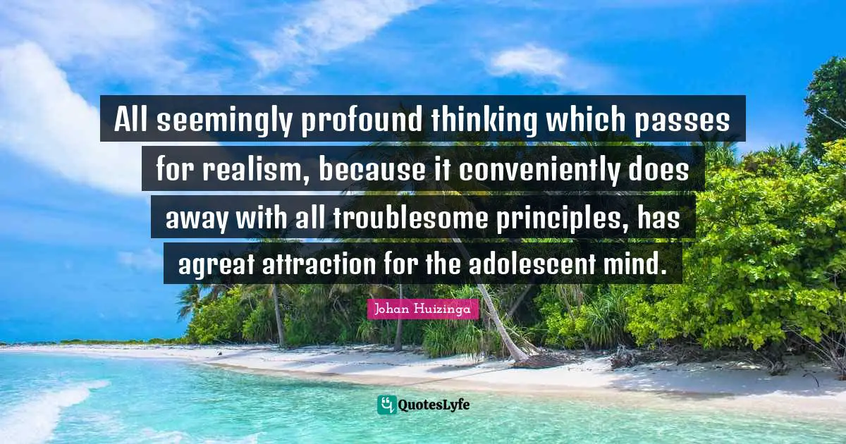 All seemingly profound thinking which passes for realism, because it conveniently does away with all troublesome principles, has agreat attraction for the adolescent mind.