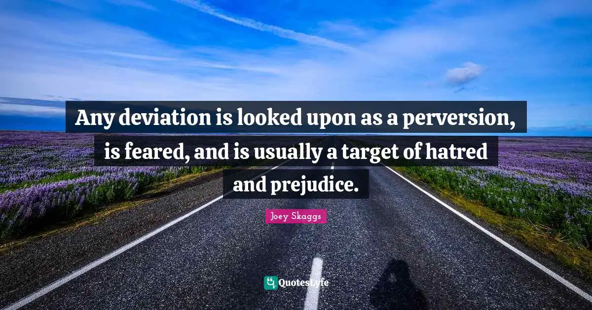 Any deviation is looked upon as a perversion, is feared, and is usually a target of hatred and prejudice.