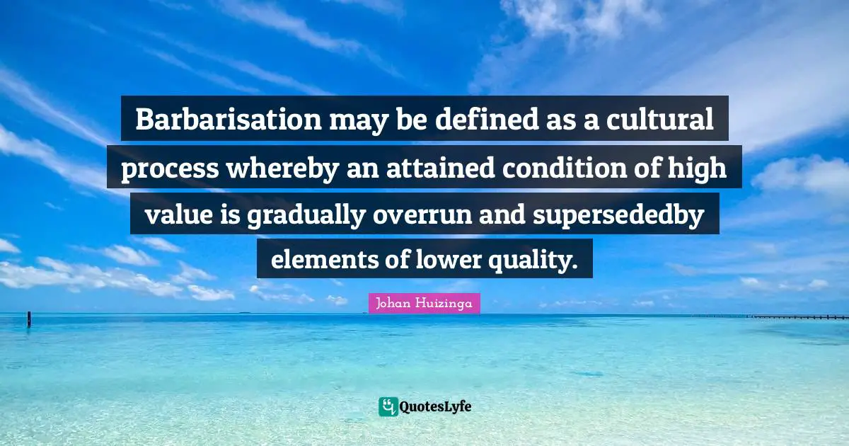 Barbarisation may be defined as a cultural process whereby an attained condition of high value is gradually overrun and supersededby elements of lower quality.