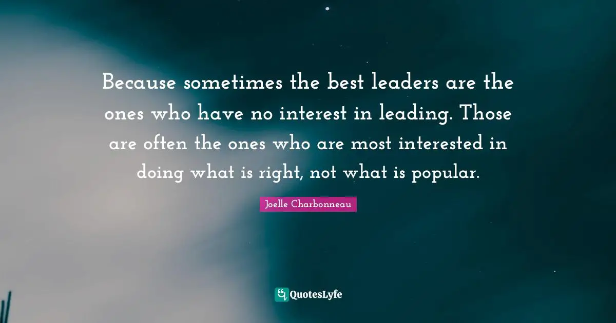 Because sometimes the best leaders are the ones who have no interest in leading. Those are often the ones who are most interested in doing what is right, not what is popular.