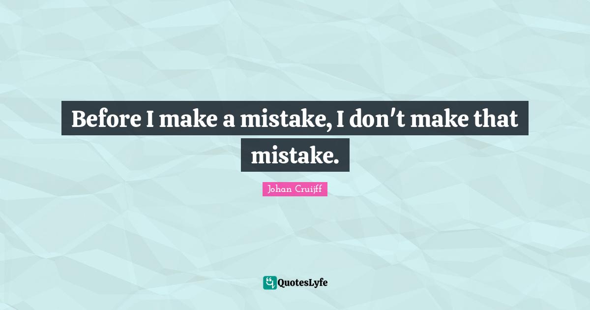Before I make a mistake, I don't make that mistake.