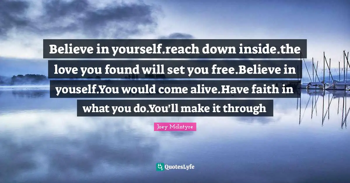Joey McIntyre Quotes: "Believe in yourself.reach down inside.the love you found will set you free.Believe in youself.You would come alive.Have faith in what you do.You'll make it through"
