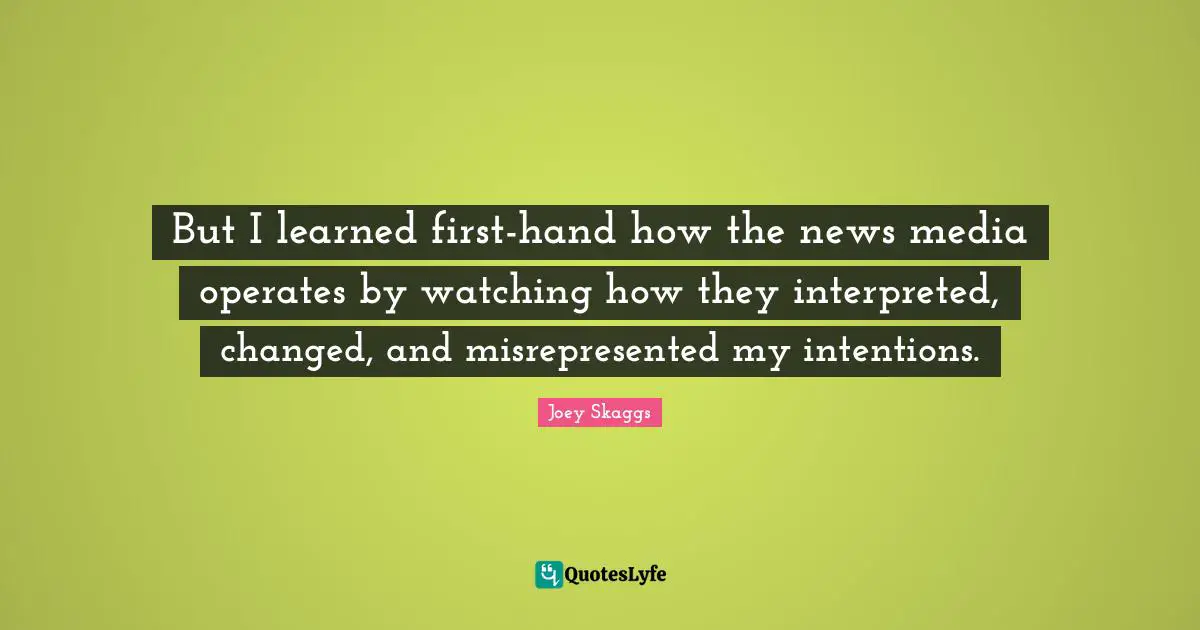 But I learned first-hand how the news media operates by watching how they interpreted, changed, and misrepresented my intentions.