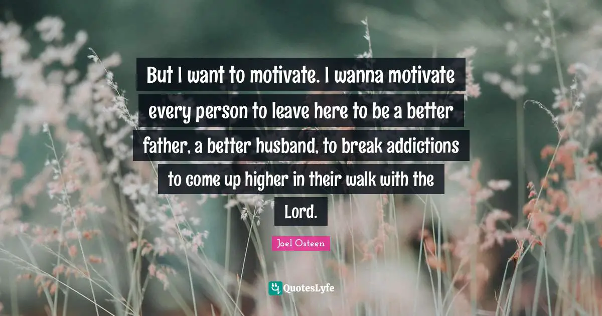 But I want to motivate. I wanna motivate every person to leave here to be a better father, a better husband, to break addictions to come up higher in their walk with the Lord.