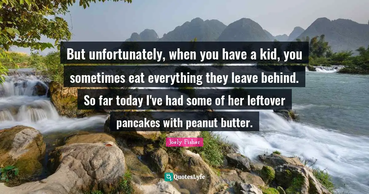 Pancakes Quotes: "But unfortunately, when you have a kid, you sometimes eat everything they leave behind. So far today I've had some of her leftover pancakes with peanut butter."