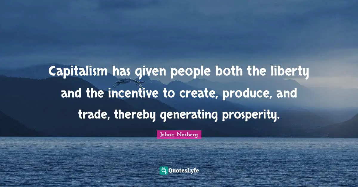 Capitalism has given people both the liberty and the incentive to create, produce, and trade, thereby generating prosperity.