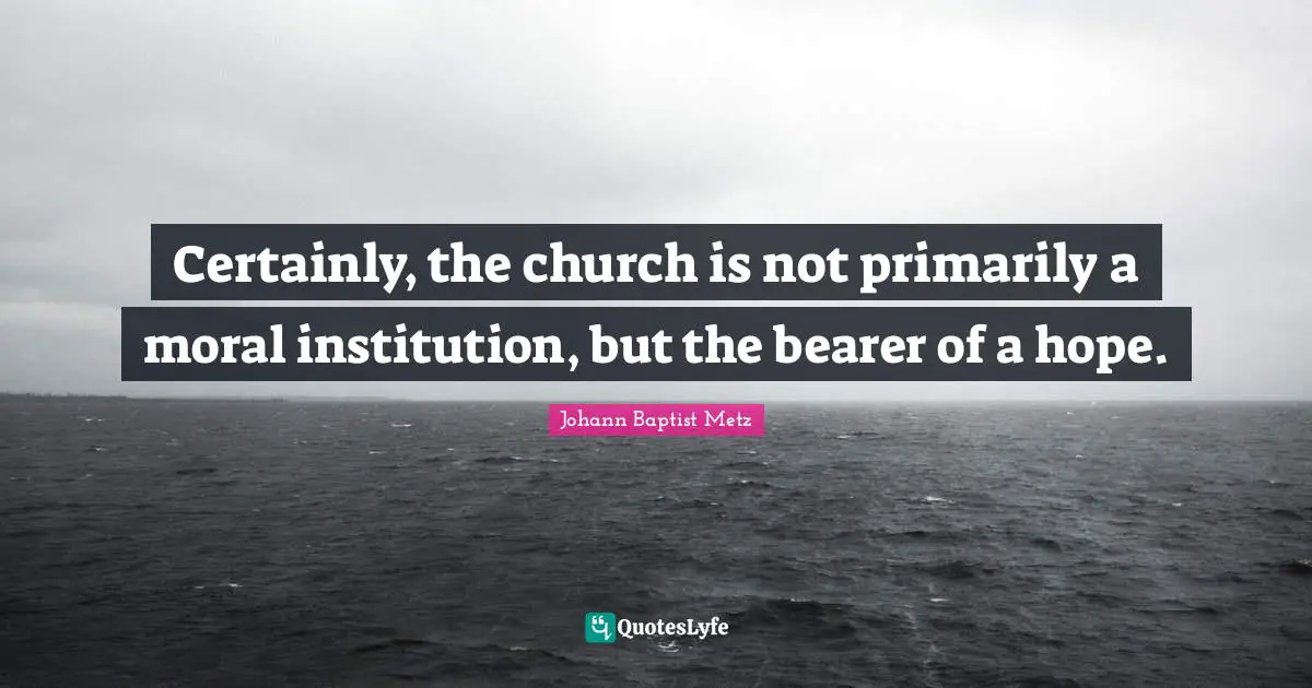 Certainly, the church is not primarily a moral institution, but the bearer of a hope.