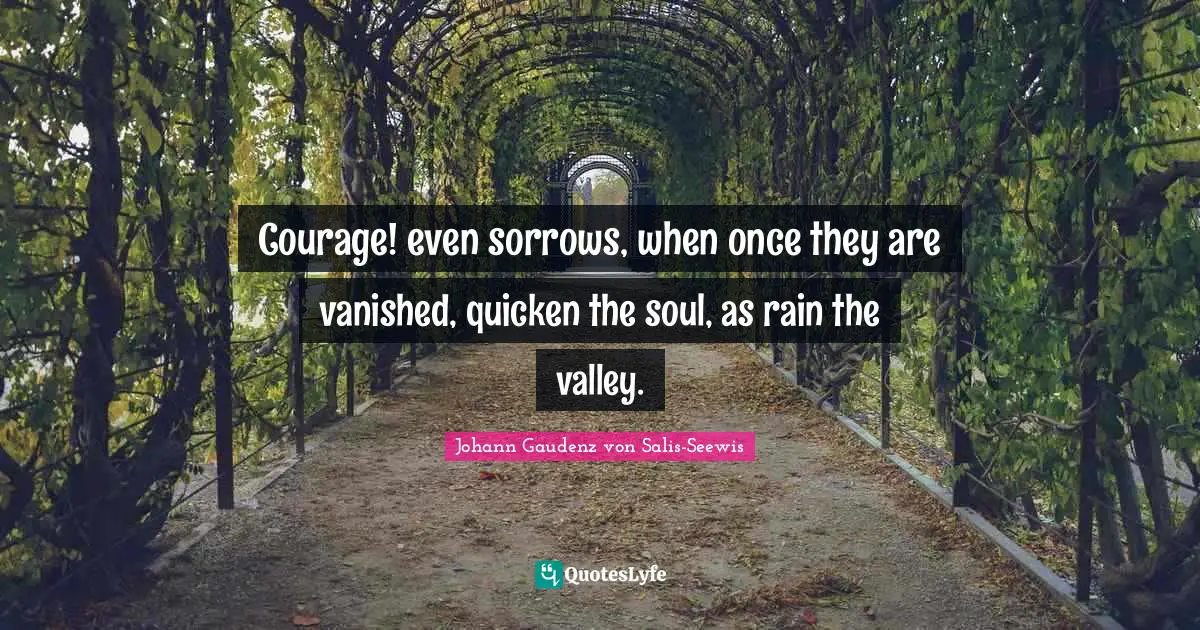 Courage! even sorrows, when once they are vanished, quicken the soul, as rain the valley.