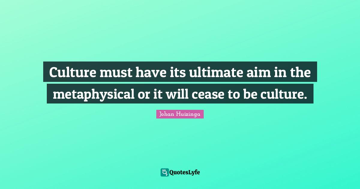 Culture must have its ultimate aim in the metaphysical or it will cease to be culture.