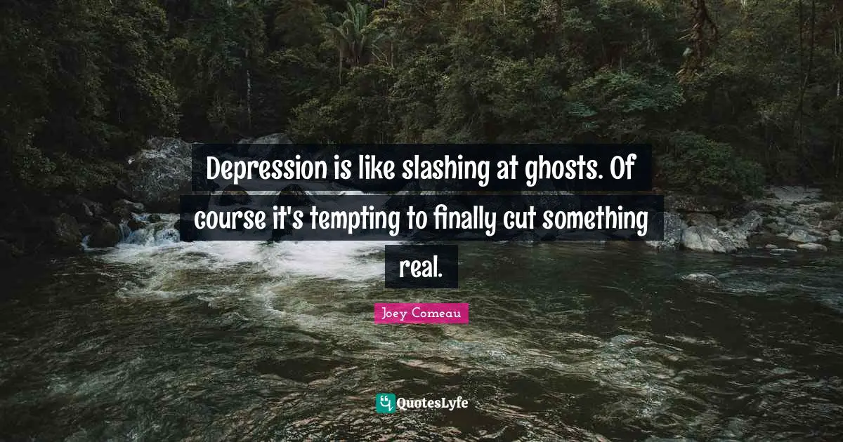 Depression is like slashing at ghosts. Of course it's tempting to finally cut something real.