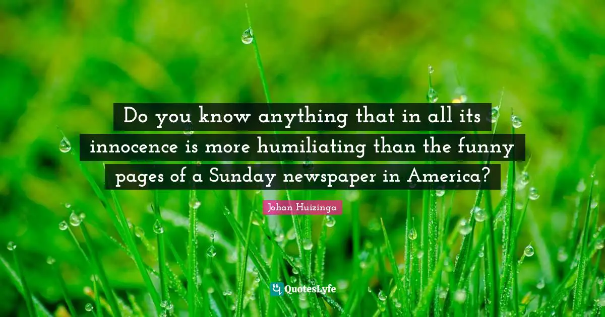 Humiliating Quotes: "Do you know anything that in all its innocence is more humiliating than the funny pages of a Sunday newspaper in America?"