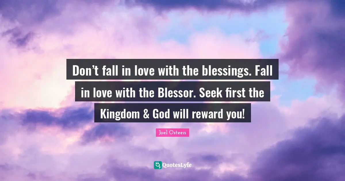 Don’t fall in love with the blessings. Fall in love with the Blessor. Seek first the Kingdom & God will reward you!