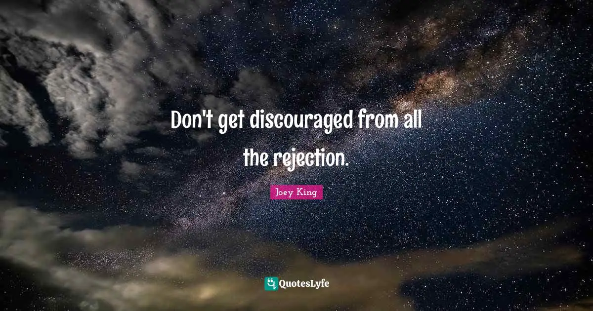 Don't get discouraged from all the rejection.