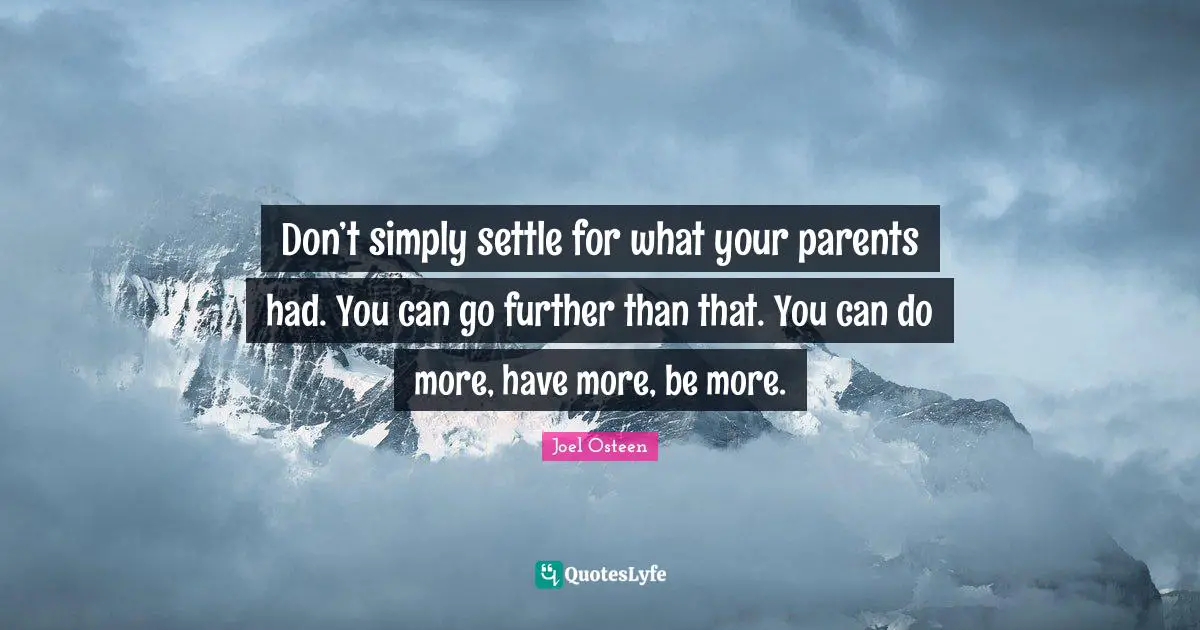 Don’t simply settle for what your parents had. You can go further than that. You can do more, have more, be more.