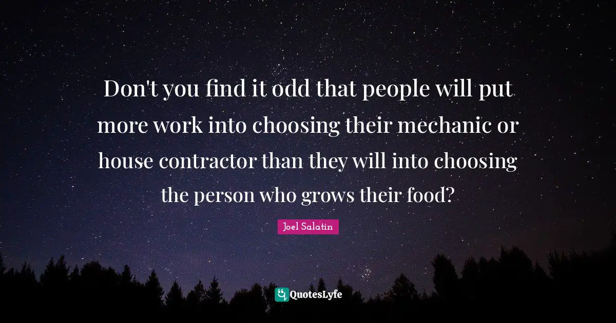 Contractor Quotes: "Don't you find it odd that people will put more work into choosing their mechanic or house contractor than they will into choosing the person who grows their food?"