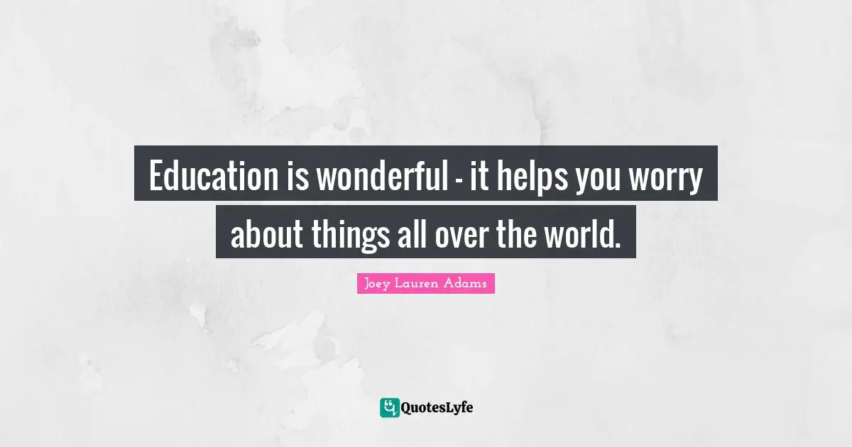 Education is wonderful - it helps you worry about things all over the world.