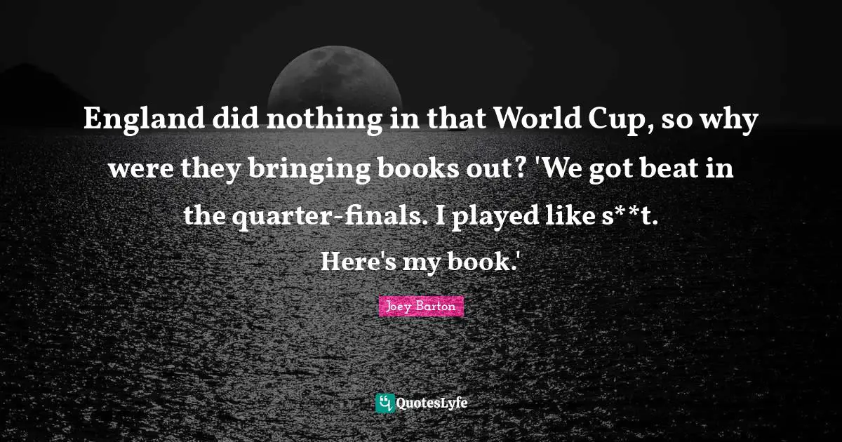 World Cup Quotes: "England did nothing in that World Cup, so why were they bringing books out? 'We got beat in the quarter-finals. I played like s**t. Here's my book.'"