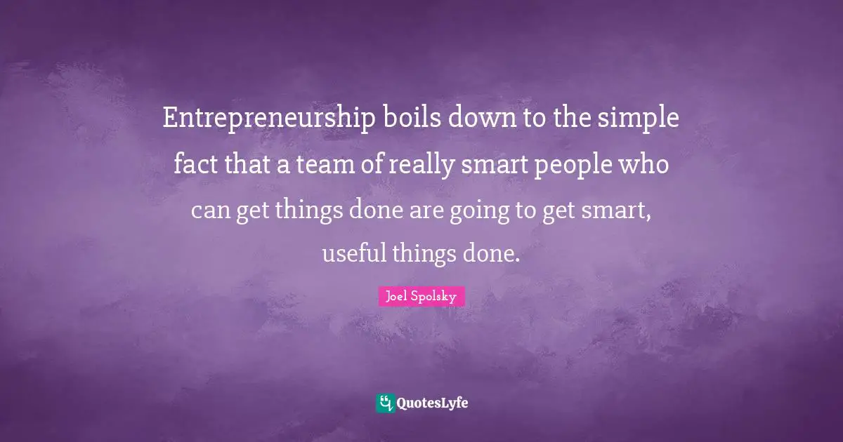 Entrepreneurship boils down to the simple fact that a team of really smart people who can get things done are going to get smart, useful things done.