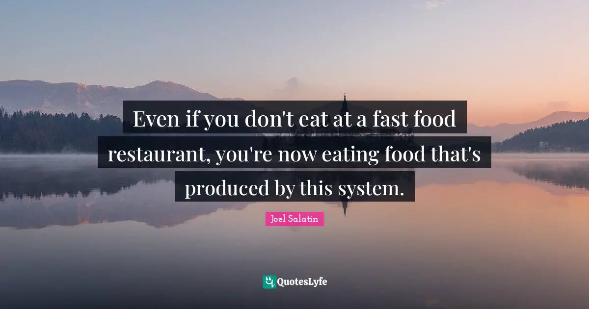 Eating Quotes: "Even if you don't eat at a fast food restaurant, you're now eating food that's produced by this system."
