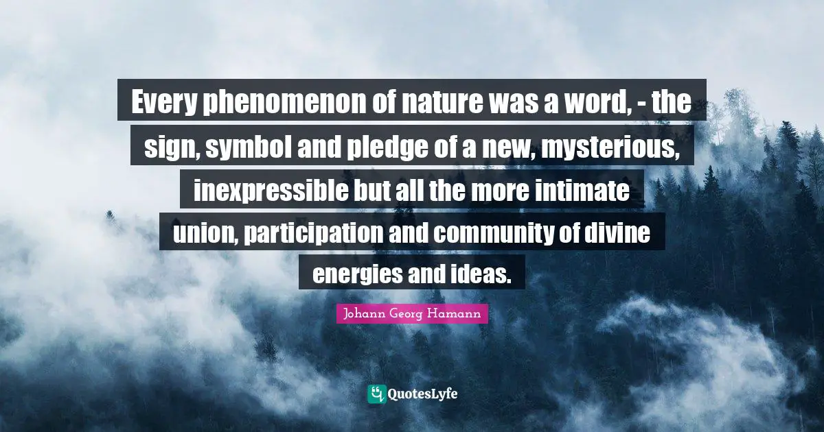 Every phenomenon of nature was a word, - the sign, symbol and pledge of a new, mysterious, inexpressible but all the more intimate union, participation and community of divine energies and ideas.