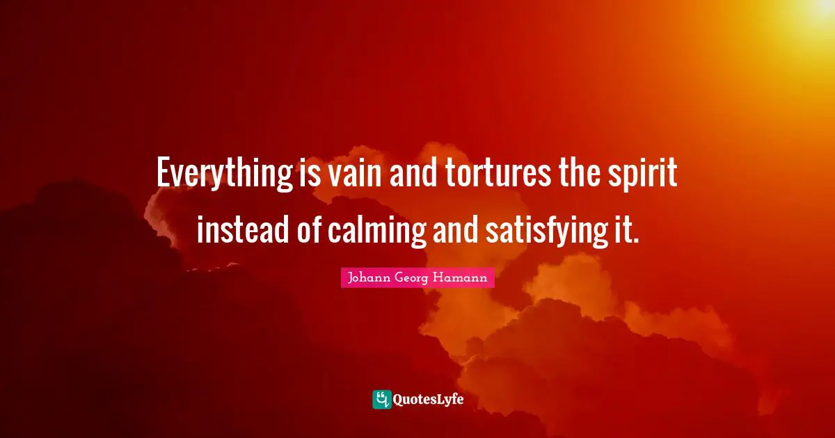 Everything is vain and tortures the spirit instead of calming and satisfying it.