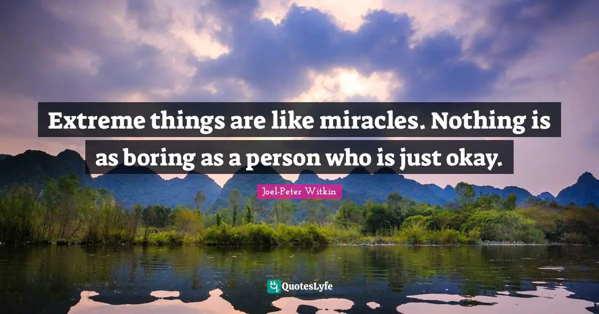 Extreme things are like miracles. Nothing is as boring as a person who is just okay.