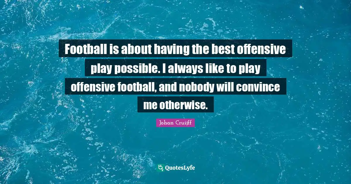 Football is about having the best offensive play possible. I always like to play offensive football, and nobody will convince me otherwise.