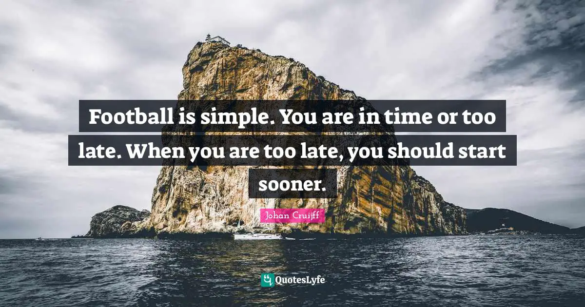 Football is simple. You are in time or too late. When you are too late, you should start sooner.
