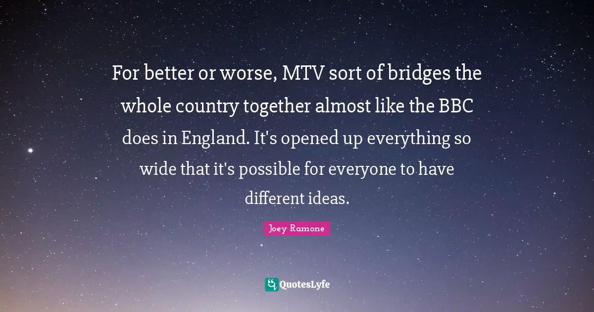 Joey Ramone Quotes: For better or worse, MTV sort of bridges the whole country together almost like the BBC does in England. It's opened up everything so wide that it's possible for everyone to have different ideas.