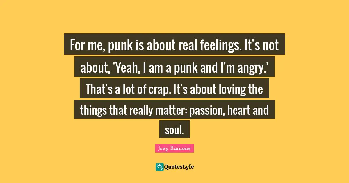 Crap Quotes: "For me, punk is about real feelings. It's not about, 'Yeah, I am a punk and I'm angry.' That's a lot of crap. It's about loving the things that really matter: passion, heart and soul."