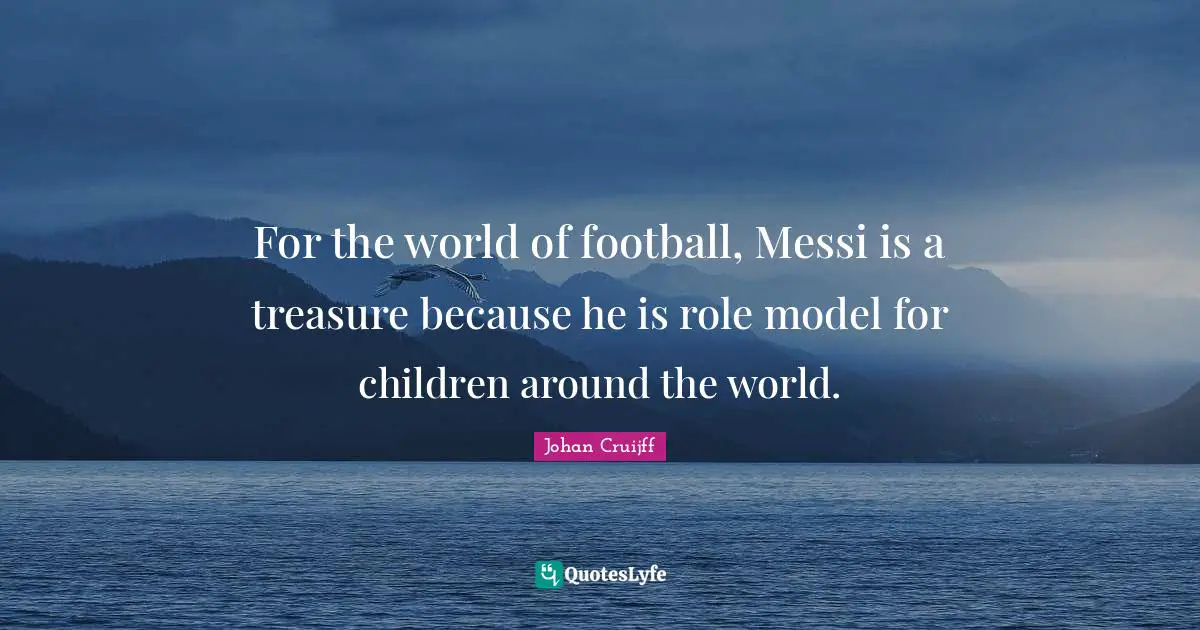 For the world of football, Messi is a treasure because he is role model for children around the world.