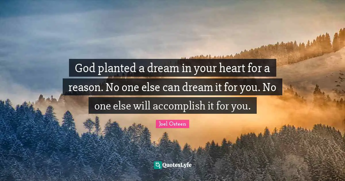 God planted a dream in your heart for a reason. No one else can dream it for you. No one else will accomplish it for you.
