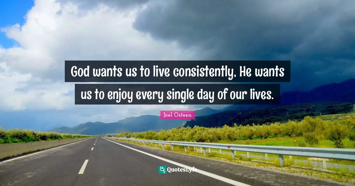 God wants us to live consistently, He wants us to enjoy every single day of our lives.