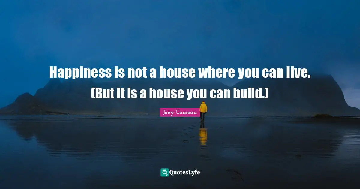 Happiness is not a house where you can live. (But it is a house you can build.)