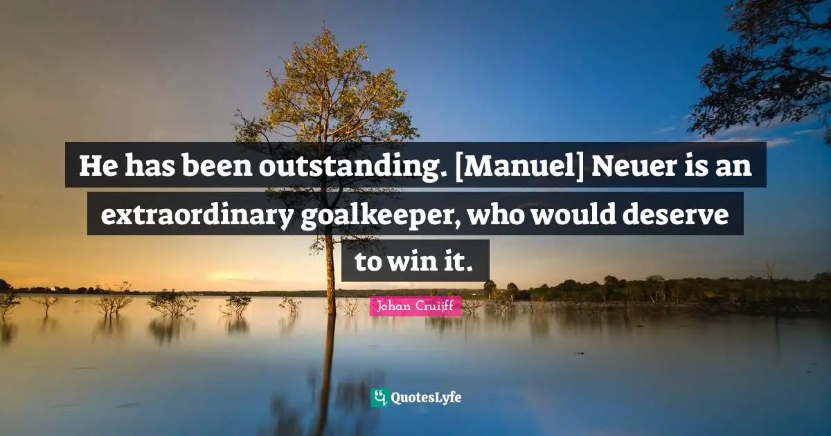 He has been outstanding. [Manuel] Neuer is an extraordinary goalkeeper, who would deserve to win it.