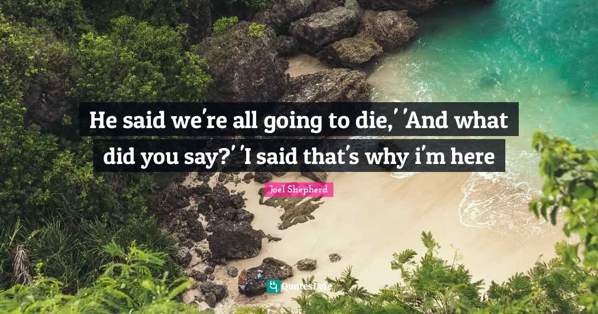 He said we're all going to die,' 'And what did you say?' 'I said that's why i'm here