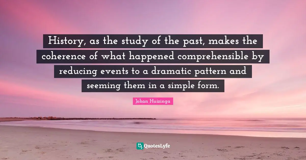 Seeming Quotes: "History, as the study of the past, makes the coherence of what happened comprehensible by reducing events to a dramatic pattern and seeming them in a simple form."