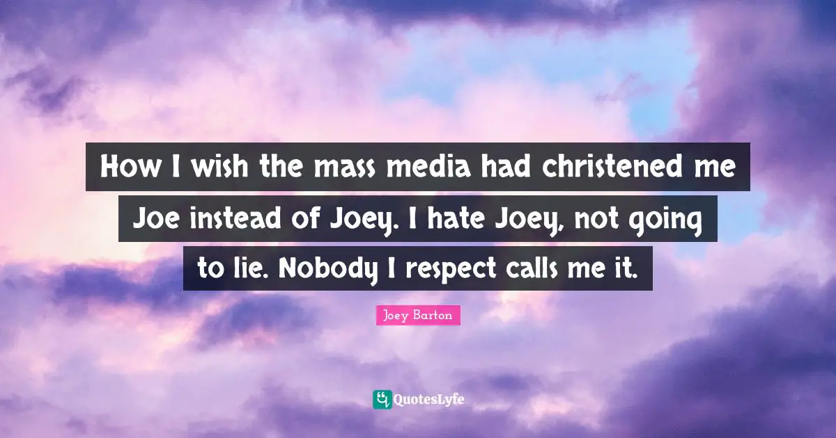 How I wish the mass media had christened me Joe instead of Joey. I hate Joey, not going to lie. Nobody I respect calls me it.