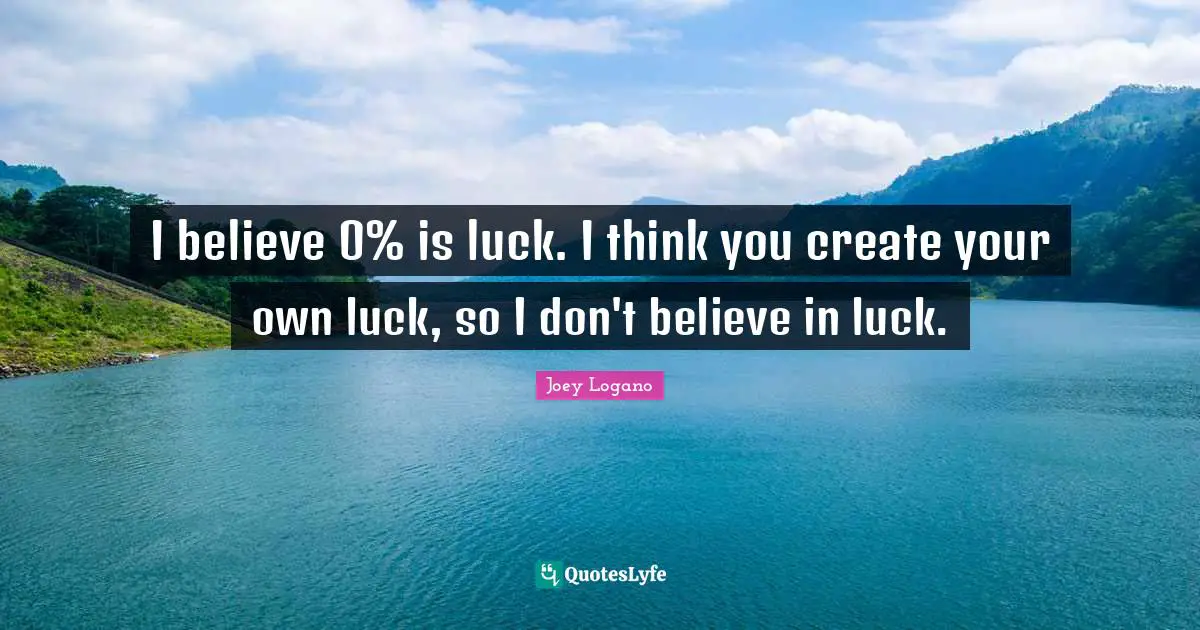 I believe 0% is luck. I think you create your own luck, so I don't believe in luck.