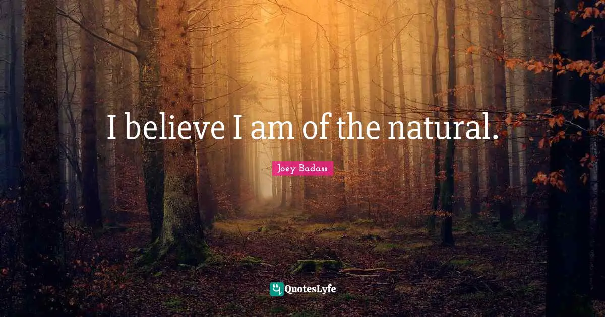 I believe I am of the natural.