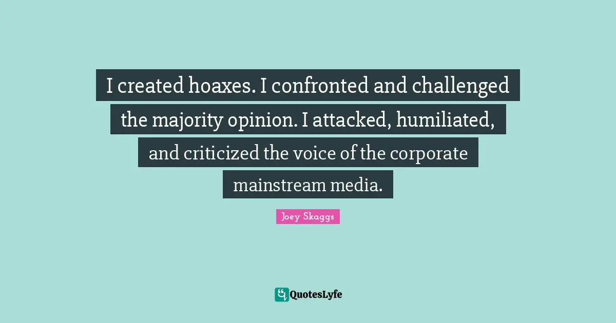 I created hoaxes. I confronted and challenged the majority opinion. I attacked, humiliated, and criticized the voice of the corporate mainstream media.