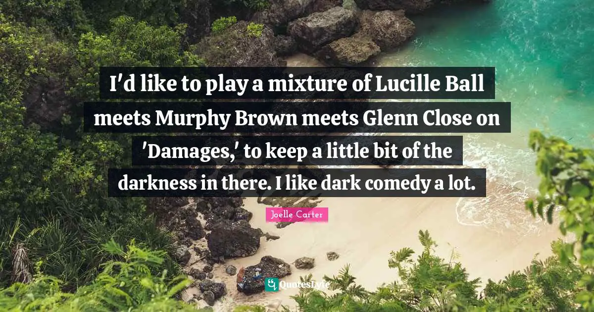 I'd like to play a mixture of Lucille Ball meets Murphy Brown meets Glenn Close on 'Damages,' to keep a little bit of the darkness in there. I like dark comedy a lot.