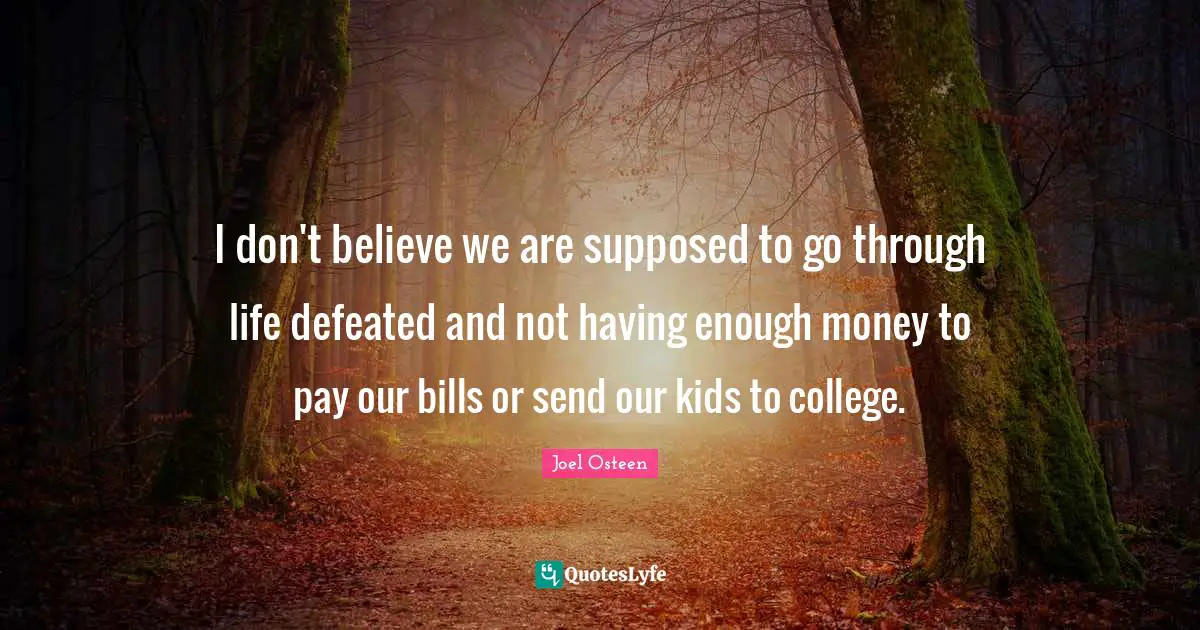 I don't believe we are supposed to go through life defeated and not having enough money to pay our bills or send our kids to college.