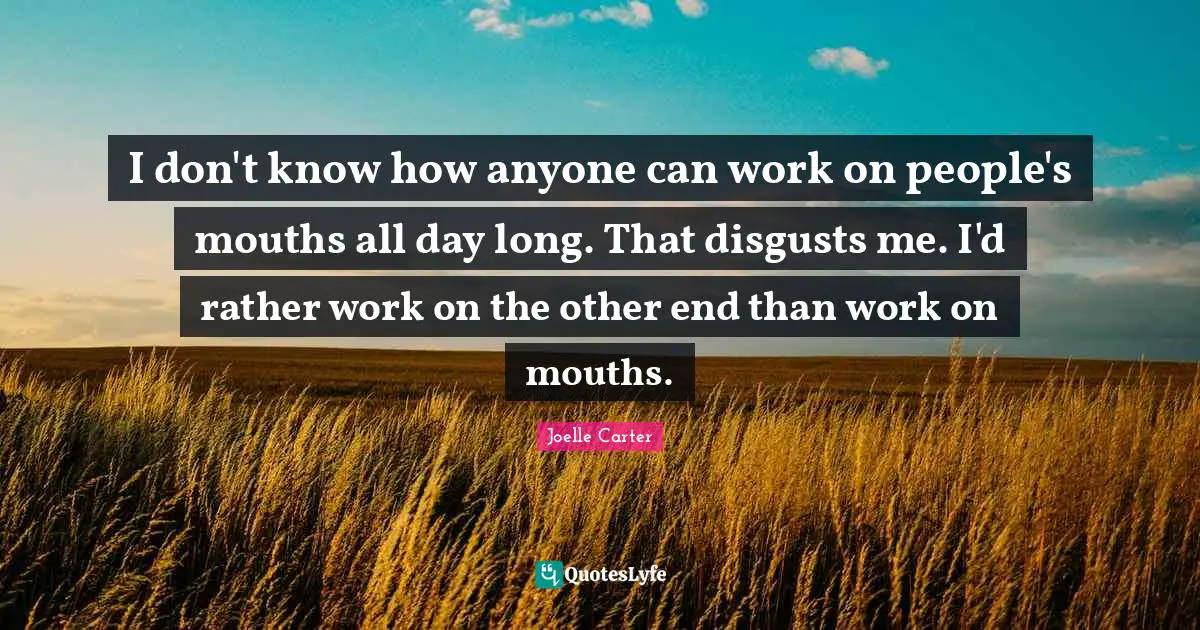 I don't know how anyone can work on people's mouths all day long. That disgusts me. I'd rather work on the other end than work on mouths.