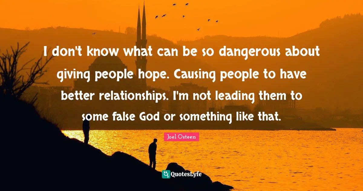 I don't know what can be so dangerous about giving people hope. Causing people to have better relationships. I'm not leading them to some false God or something like that.