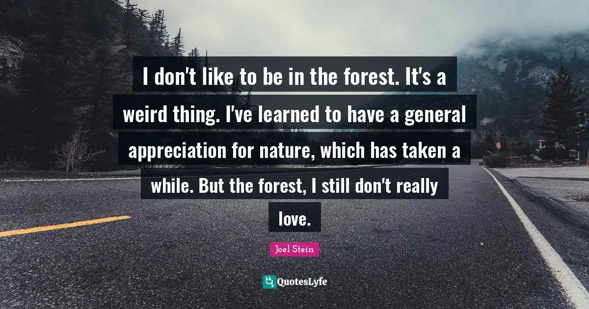 I don't like to be in the forest. It's a weird thing. I've learned to have a general appreciation for nature, which has taken a while. But the forest, I still don't really love.