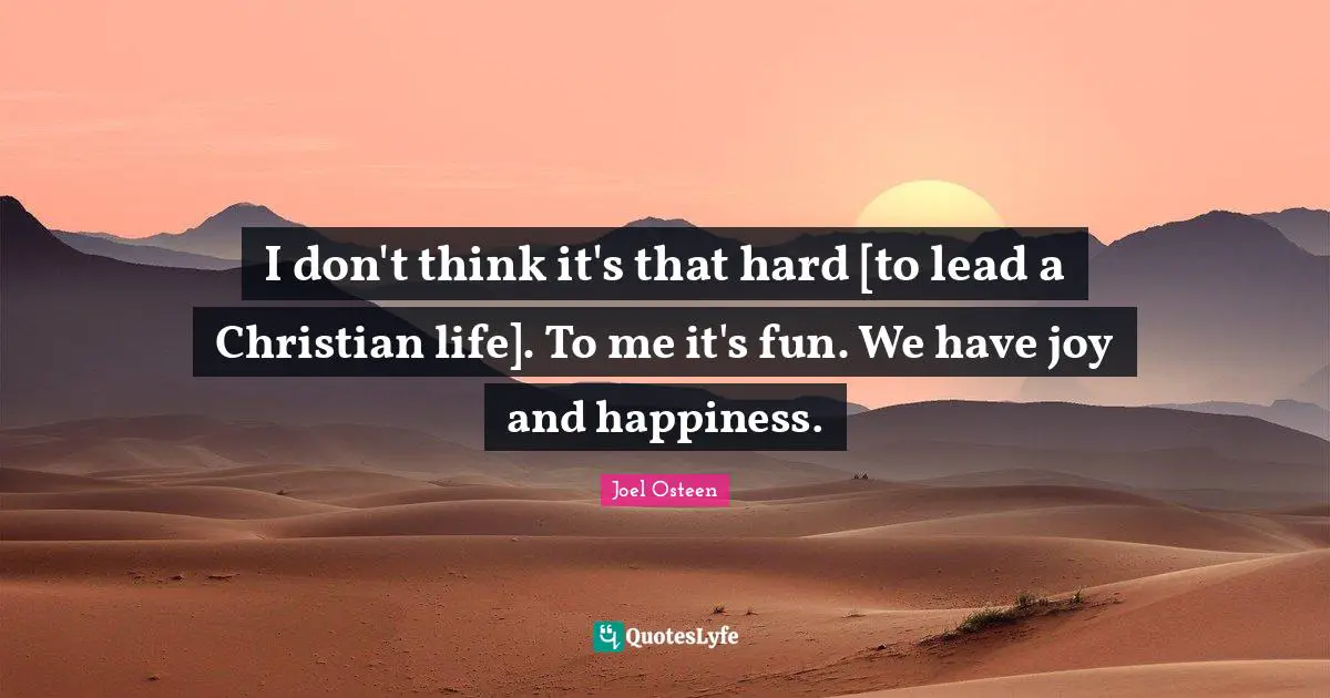 I don't think it's that hard [to lead a Christian life]. To me it's fun. We have joy and happiness.